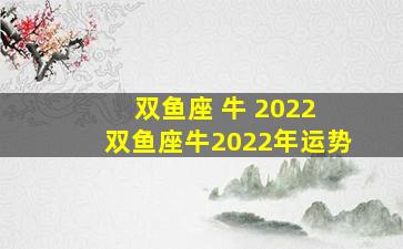 双鱼座 牛 2022 双鱼座牛2022年运势